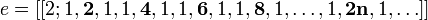 e = [[2; 1, \textbf{2}, 1, 1, \textbf{4}, 1, 1, \textbf{6}, 1, 1, \textbf{8}, 1, \ldots,1, \textbf{2n}, 1,\ldots]] \,