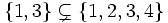 \{1,3\} \subsetneq \{1,2,3,4\}