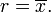 r = \overline{x}.\,