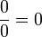  \frac{0}{0} = 0 